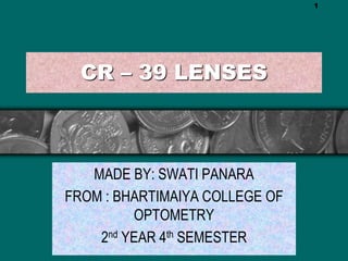 CR – 39 LENSES
MADE BY: SWATI PANARA
FROM : BHARTIMAIYA COLLEGE OF
OPTOMETRY
2nd YEAR 4th SEMESTER
1
 