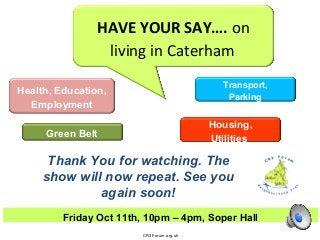 Health, Education,
Employment
Housing,
Utilities
Transport,
Parking
Friday Oct 11th, 10pm – 4pm, Soper Hall
CR3Forum.org.uk
HAVE YOUR SAY…. on
living in Caterham.
Green Belt
Thank You for watching. The
show will now repeat. See you
again soon!
 