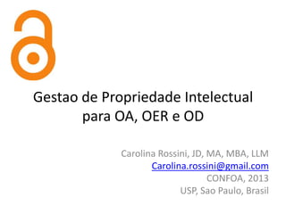 Gestao de Propriedade Intelectual
para OA, OER e OD
Carolina Rossini, JD, MA, MBA, LLM
Carolina.rossini@gmail.com
CONFOA, 2013
USP, Sao Paulo, Brasil

 