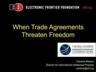 When Trade Agreements
  Threaten Freedom


                                        Carolina Rossini
         Director for International Intellectual Property
                                        carolina@eff.org
 