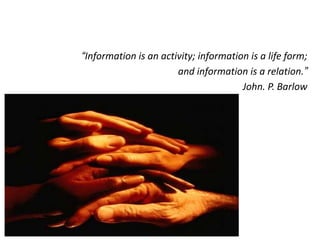 “Information is an activity; information is a life form;
                       and information is a relation.”
                                       John. P. Barlow
 