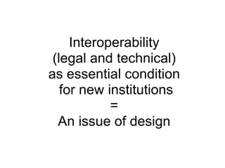 Interoperability
 (legal and technical)
as essential condition
   for new institutions
            =
  An issue of design
 