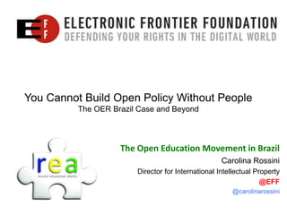 You Cannot Build Open Policy Without People
          The OER Brazil Case and Beyond



                    The Open Education Movement in Brazil
                                                    Carolina Rossini
                        Director for International Intellectual Property
                                                                  @EFF
                                                        @carolinarossini
 