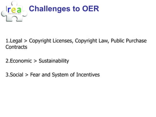 Challenges to OER



1.Legal > Copyright Licenses, Copyright Law, Public Purchase
Contracts

2.Economic > Sustainability

3.Social > Fear and System of Incentives
 