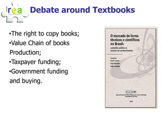 Debate around Textbooks

•The right to copy books;
•Value Chain of books
Production;
•Taxpayer funding;
•Government funding
and buying.
 