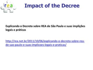 Impact of the Decree


Explicando o Decreto sobre REA de São Paulo e suas implições
legais e práticas


http://rea.net.br/2011/10/06/explicando-o-decreto-sobre-rea-
de-sao-paulo-e-suas-implicoes-legais-e-praticas/
 
