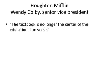 Houghton Mifflin
  Wendy Colby, senior vice president

• “The textbook is no longer the center of the
  educational universe.”
 