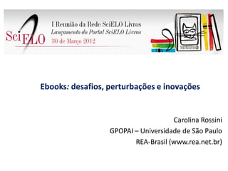 Ebooks: desafios, perturbações e inovações


                                     Carolina Rossini
                  GPOPAI – Universidade de São Paulo
                         REA-Brasil (www.rea.net.br)
 