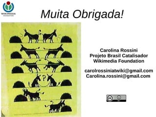 Carolina Rossini Projeto Brasil Catalisador Wikimedia Foundation [email_address] [email_address] Muita Obrigada! 