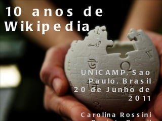 10 anos de Wikipedia UNICAMP, Sao Paulo, Brasil 20 de Junho de 2011 Carolina Rossini Projeto Brasil Catalisador Wikimedia Foundation 