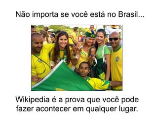Não importa se você está no Brasil...




Wikipedia é a prova que você pode
fazer acontecer em qualquer lugar.
 