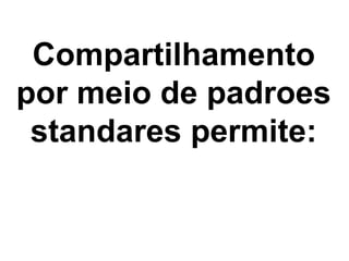 Compartilhamento
por meio de padroes
 standares permite:
 