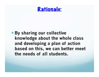 Rationale:

 By sharing our collective

knowledge about the whole class
and developing a plan of action
based on this, we can better meet
the needs of all students.

 