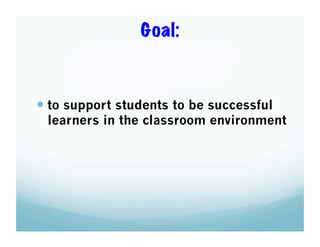 Goal:

  to support students to be successful

learners in the classroom environment

 
