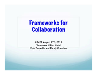 Frameworks for
Collaboration
CR4YR August 27th, 2013
Vancouver Hilton Hotel
Faye Brownlie and Randy Cranston

 
