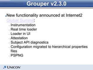 Grouper v2.3.0
●New functionality announced at Internet2
Global Summit:
○ Instrumentation
○ Real time loader
○ Loader in UI
○ Attestation
○ Subject API diagnostics
○ Configuration migrated to hierarchical properties
files
○ PSPNG
 
