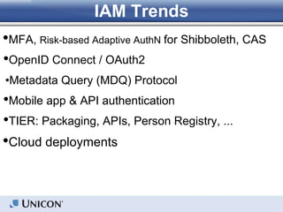 IAM Trends
•MFA, Risk-based Adaptive AuthN for Shibboleth, CAS
•OpenID Connect / OAuth2
•Metadata Query (MDQ) Protocol
•Mobile app & API authentication
•TIER: Packaging, APIs, Person Registry, ...
•Cloud deployments
 