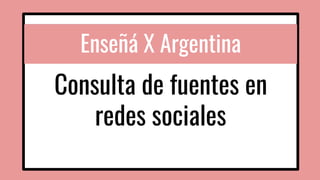 Enseñá X Argentina
Consulta de fuentes en
redes sociales
 