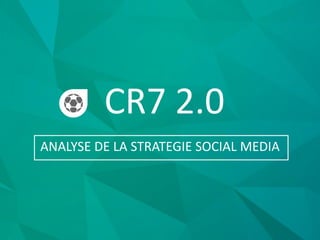 CR7 2.0
ANALYSE DE LA STRATEGIE SOCIAL MEDIA
 
