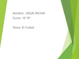 Nombre: JOSUE PACHAY
Curso: 10 *D*
Tema: El Futbol
 