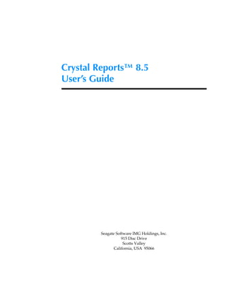 Crystal Reports™ 8.5
User’s Guide




         Seagate Software IMG Holdings, Inc.
                    915 Disc Drive
                     Scotts Valley
                California, USA 95066
 