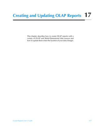 Creating and Updating OLAP Reports                                               17


                    This chapter describes how to create OLAP reports with a
                    variety of OLAP and Multi-Dimensional data sources and
                    how to update them when the location of your data changes.




Crystal Reports User’s Guide                                                      317
 