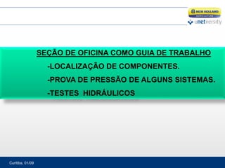Curitiba, 01/09
SEÇÃO DE OFICINA COMO GUIA DE TRABALHO
-LOCALIZAÇÃO DE COMPONENTES.
-PROVA DE PRESSÃO DE ALGUNS SISTEMAS.
-TESTES HIDRÁULICOS
 