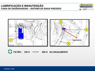 Curitiba, 01/09
FILTRO : 100 H 600 H OU ANUALMENTE
QUEROSENE
LUBRIFICAÇÃO E MANUTENÇÃO
CAIXA DE ENGRENAGENS – SISTEMA DE BAIXA PRESSÃO
 