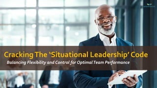 CrackingThe ‘Situational Leadership’ Code
Balancing Flexibility and Control for OptimalTeam Performance
 