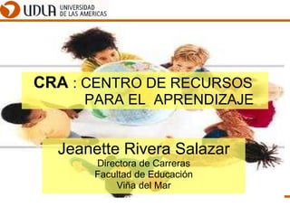 CRA  : CENTRO DE RECURSOS    PARA EL  APRENDIZAJE Jeanette Rivera Salazar Directora de Carreras Facultad de Educación Viña del Mar 
