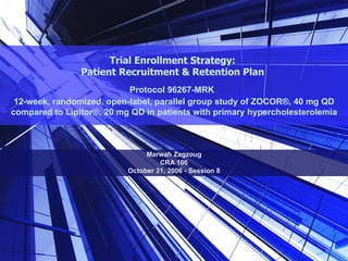 Trial Enrollment Strategy:  Patient Recruitment & Retention Plan  Protocol 96267-MRK   12-week, randomized, open-label, parallel group study of ZOCOR®, 40 mg QD compared to Lipitor®, 20 mg QD in patients with primary hypercholesterolemia Marwah Zagzoug CRA 106 October 31, 2006 - Session 8 