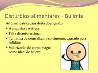 Distúrbiosalimentares - BulimiaAs principais causas desta doença são:A angustia e o stress;Falta de auto-estima;Tentativa de neutralizar o sofrimento, causado pela solidão;Valorização do corpo magro                                      como ideal de beleza.
