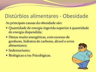 Distúrbios alimentares - ObesidadeAs principais causas da obesidade são:Quantidade de energia ingerida superior à quantidade de energia dispendida;Dietas muito energéticas, com excesso de gorduras, hidratos de carbono, álcool e erros alimentares;Sedentarismo;Biológicas e/ou Psicológicas.
