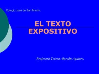 Colegio José de San Martín. EL TEXTO EXPOSITIVO Profesora Teresa Alarcón Aguirre. 
