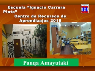 Escuela “Ignacio CarreraEscuela “Ignacio Carrera
Pinto”Pinto”
Centro de Recursos deCentro de Recursos de
Aprendizajes 2016Aprendizajes 2016
Panqa Amayutaki
 