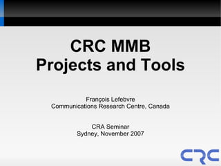 CRC MMB
Projects and Tools
           François Lefebvre
 Communications Research Centre, Canada


             CRA Seminar
         Sydney, November 2007