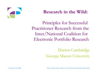 Research in the Wild:   Principles for Successful  Practitioner Research from the Inter/National Coalition for  Electronic Portfolio Research Darren Cambridge George Mason University 