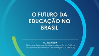 O FUTURO DA
EDUCAÇÃO NO
BRASIL
CLAUDIA COSTIN
Diretora do Centro de Excelência e Inovação em Políticas
Educacionais da Fundação Getúlio Vargas-RJ (CEIPE-FGV)
 