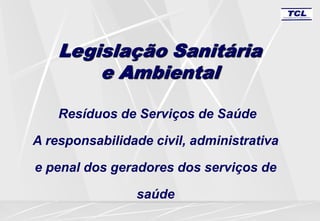 Resíduos de Serviços de Saúde
A responsabilidade civil, administrativa
e penal dos geradores dos serviços de
saúde
Legislação Sanitária
e Ambiental
 