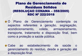 Plano de Gerenciamento de
Resíduos Sólidos
(RESOLUÇAO CONAMA – 358/2005)
RDC Nº 222/2018
O Plano de Gerenciamento contempl...