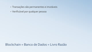 Blockchain = Banco de Dados = Livro Razão
• Transações são permanentes e imutáveis
• Verificável por qualquer pessoa
 