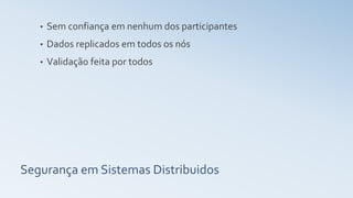 Segurança em Sistemas Distribuidos
• Sem confiança em nenhum dos participantes
• Dados replicados em todos os nós
• Validação feita por todos
 
