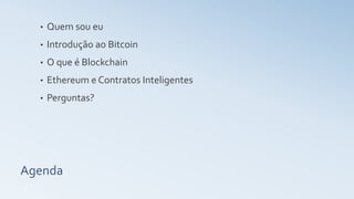 Agenda
• Quem sou eu
• Introdução ao Bitcoin
• O que é Blockchain
• Ethereum e Contratos Inteligentes
• Perguntas?
 