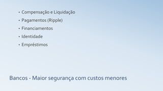 Bancos - Maior segurança com custos menores
• Compensação e Liquidação
• Pagamentos (Ripple)
• Financiamentos
• Identidade
• Empréstimos
 