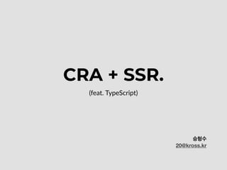 CRA + SSR.
(feat. TypeScript)
승형수
20@kross.kr
 