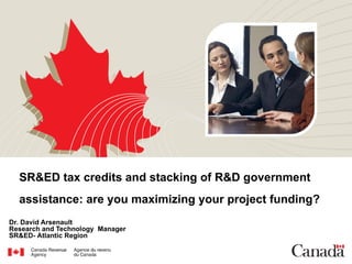 SR&ED tax credits and stacking of R&D government assistance: are you maximizing your project funding?   Dr. David Arsenault Research and Technology  Manager SR&ED- Atlantic Region 