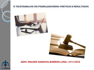 O TELETRABALHO NO PODER JUDICIÁRIO: PRÁTICAS E RESULTADOSO TELETRABALHO NO PODER JUDICIÁRIO: PRÁTICAS E RESULTADOS
ADM. MAURO SARAIVA BARROS LIMA– 27/11/2018
 