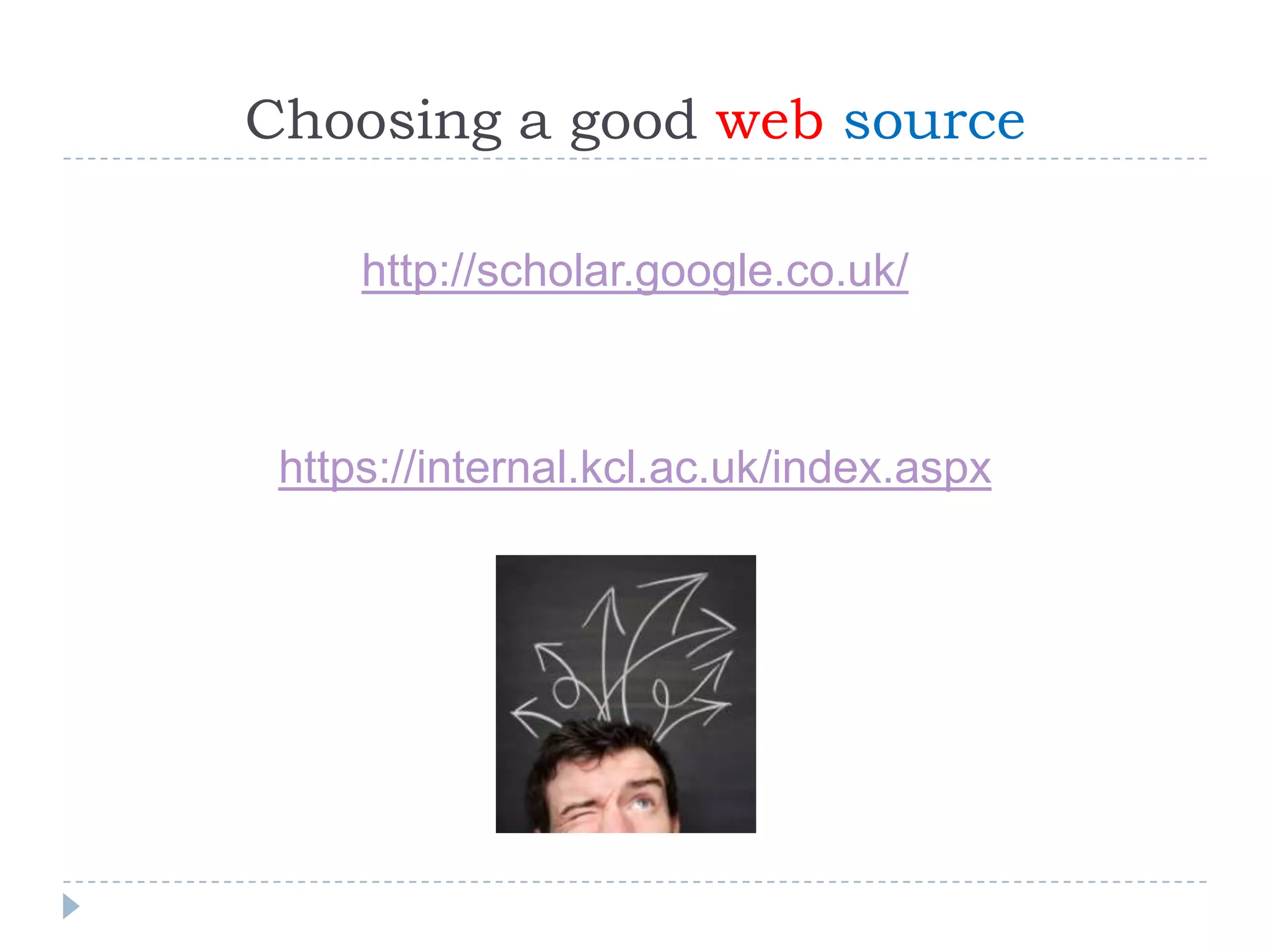 Choosing a good web source
http://scholar.google.co.uk/
https://internal.kcl.ac.uk/index.aspx
