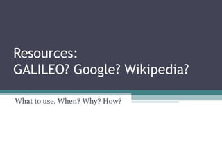 Resources:
GALILEO? Google? Wikipedia?
What to use. When? Why? How?
 