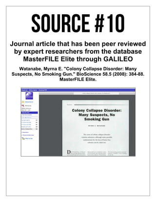 Journal article that has been peer reviewed
by expert researchers from the database
MasterFILE Elite through GALILEO
Watanabe, Myrna E. "Colony Collapse Disorder: Many
Suspects, No Smoking Gun." BioScience 58.5 (2008): 384-88.
MasterFILE Elite.
 